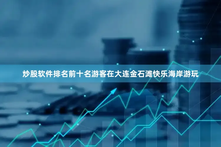 炒股软件排名前十名游客在大连金石滩快乐海岸游玩