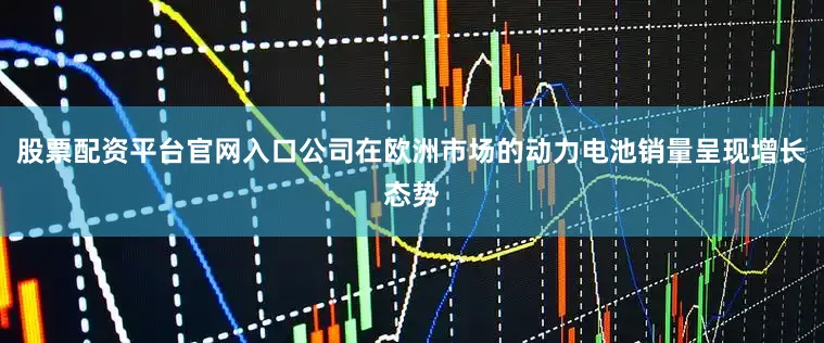 股票配资平台官网入口公司在欧洲市场的动力电池销量呈现增长态势