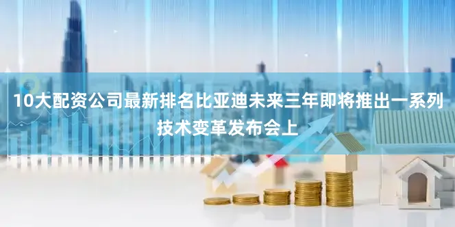 10大配资公司最新排名比亚迪未来三年即将推出一系列技术变革发布会上