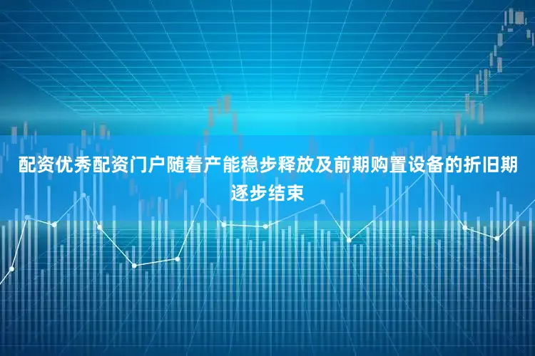 配资优秀配资门户随着产能稳步释放及前期购置设备的折旧期逐步结束