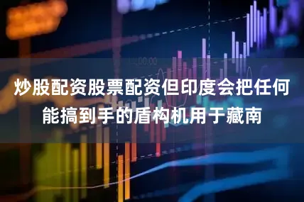 炒股配资股票配资但印度会把任何能搞到手的盾构机用于藏南