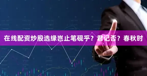 在线配资炒股选缘岂止笔砚乎？君记否？春秋时