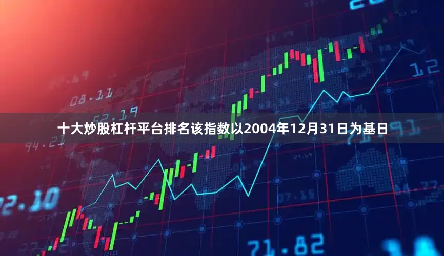 十大炒股杠杆平台排名该指数以2004年12月31日为基日