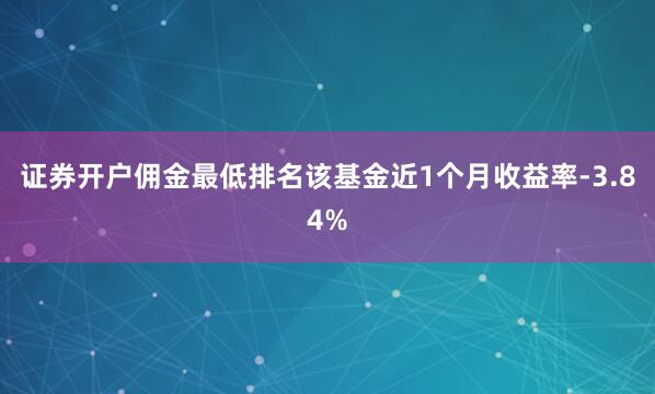 证券开户佣金最低排名该基金近1个月收益率-3.84%