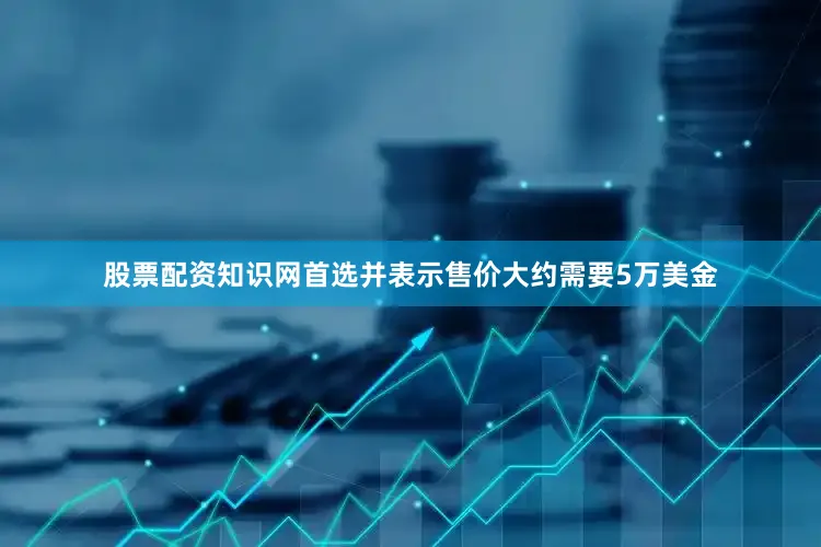 股票配资知识网首选并表示售价大约需要5万美金