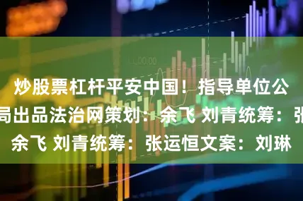 炒股票杠杆平安中国！指导单位公安部新闻宣传局出品法治网策划：余飞 刘青统筹：张运恒文案：刘琳