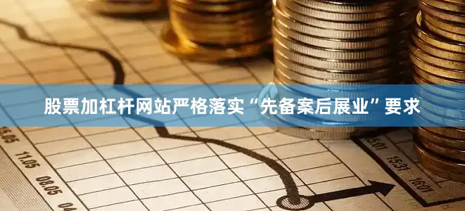 股票加杠杆网站严格落实“先备案后展业”要求