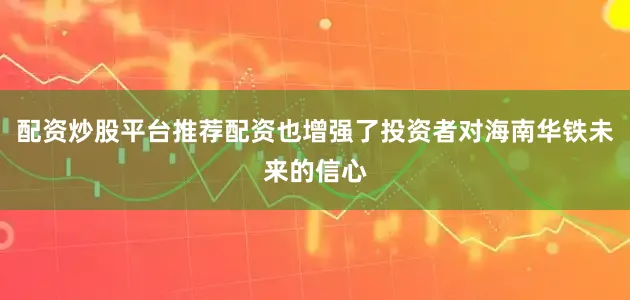 配资炒股平台推荐配资也增强了投资者对海南华铁未来的信心