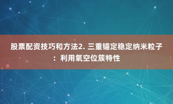 股票配资技巧和方法　　2. 三重锚定稳定纳米粒子：利用氧空位簇特性