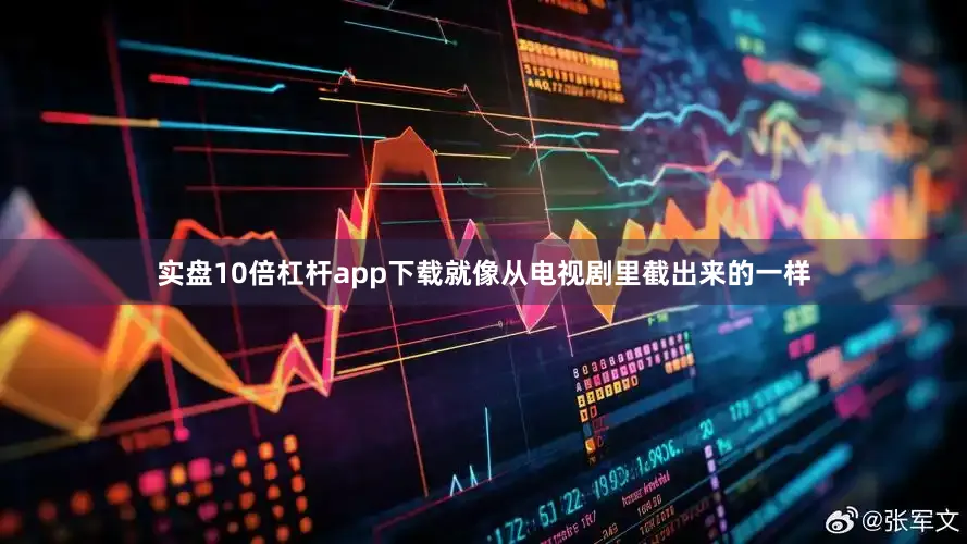 实盘10倍杠杆app下载就像从电视剧里截出来的一样