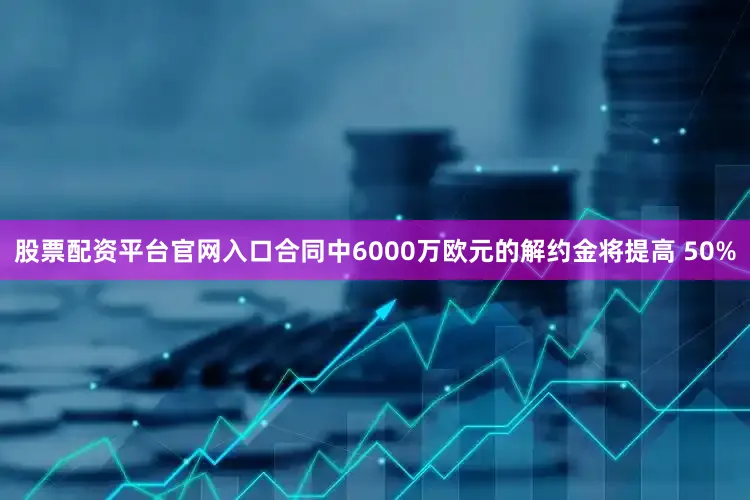 股票配资平台官网入口合同中6000万欧元的解约金将提高 50%