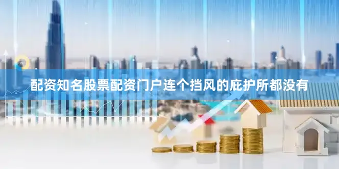 配资知名股票配资门户连个挡风的庇护所都没有