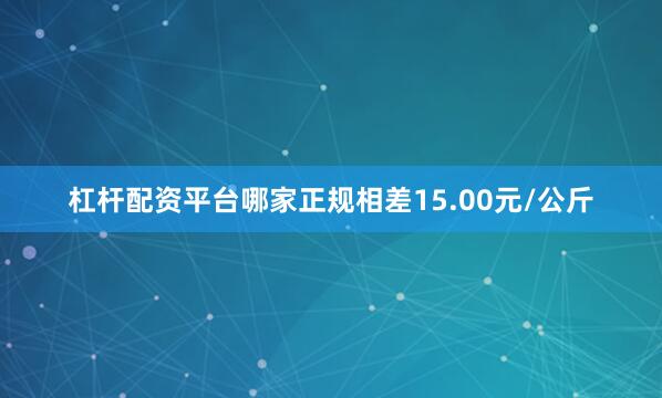 杠杆配资平台哪家正规相差15.00元/公斤