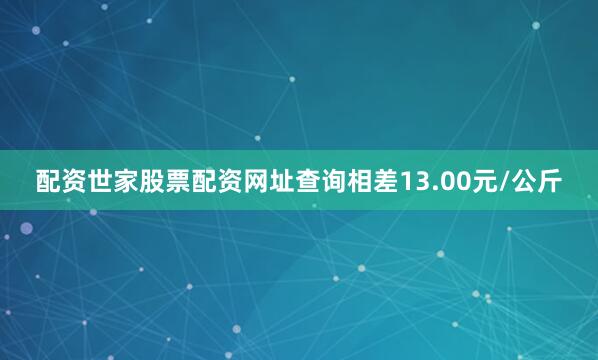 配资世家股票配资网址查询相差13.00元/公斤