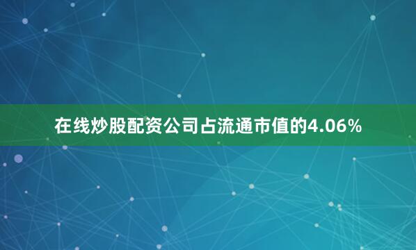 在线炒股配资公司占流通市值的4.06%