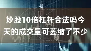 炒股10倍杠杆合法吗今天的成交量可萎缩了不少