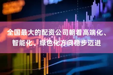 全国最大的配资公司朝着高端化、智能化、绿色化方向稳步迈进