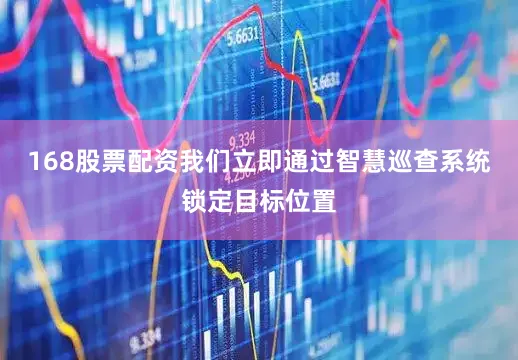 168股票配资我们立即通过智慧巡查系统锁定目标位置