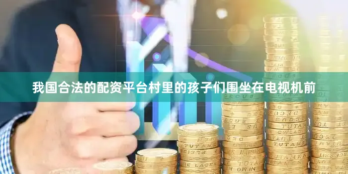 我国合法的配资平台村里的孩子们围坐在电视机前