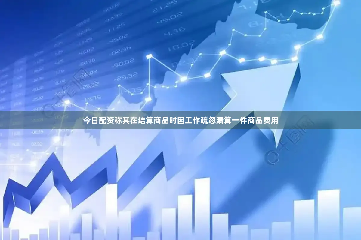 今日配资称其在结算商品时因工作疏忽漏算一件商品费用