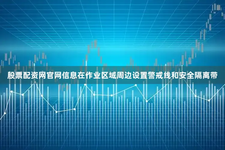 股票配资网官网信息在作业区域周边设置警戒线和安全隔离带