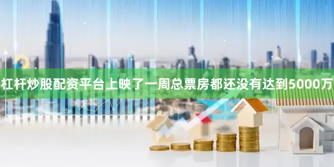 杠杆炒股配资平台上映了一周总票房都还没有达到5000万