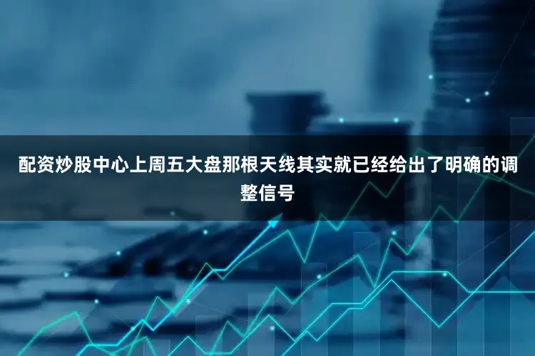 配资炒股中心上周五大盘那根天线其实就已经给出了明确的调整信号