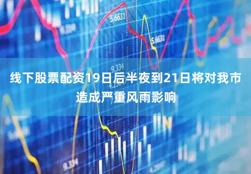 线下股票配资19日后半夜到21日将对我市造成严重风雨影响