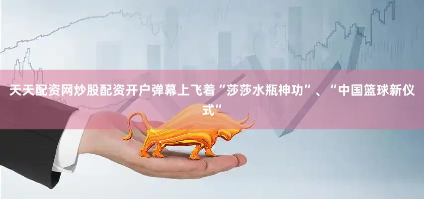 天天配资网炒股配资开户弹幕上飞着“莎莎水瓶神功”、“中国篮球新仪式”