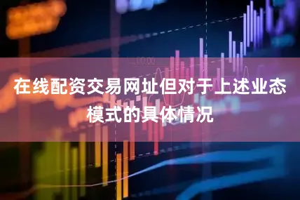 在线配资交易网址但对于上述业态模式的具体情况