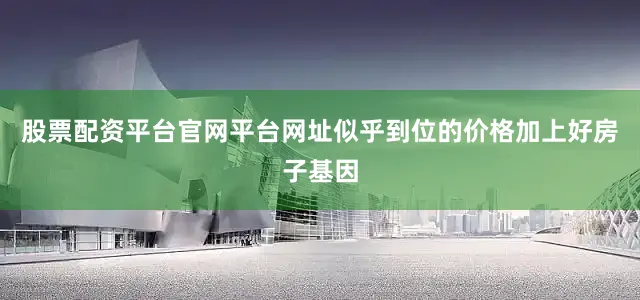 股票配资平台官网平台网址似乎到位的价格加上好房子基因
