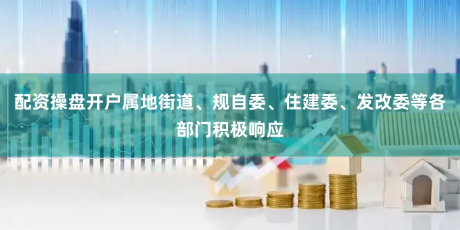 配资操盘开户属地街道、规自委、住建委、发改委等各部门积极响应