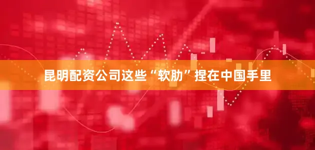 昆明配资公司这些“软肋”捏在中国手里