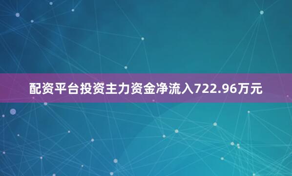 配资平台投资主力资金净流入722.96万元