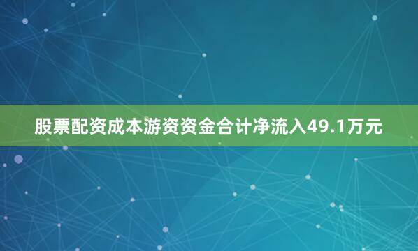 股票配资成本游资资金合计净流入49.1万元