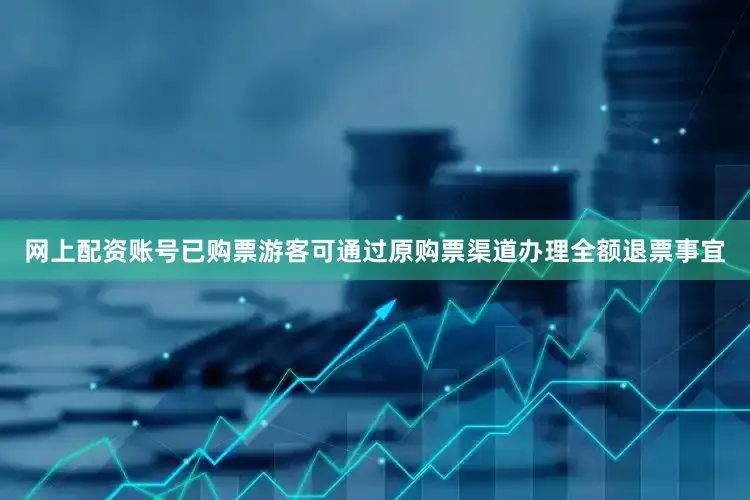 网上配资账号已购票游客可通过原购票渠道办理全额退票事宜
