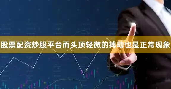 股票配资炒股平台而头顶轻微的搏动也是正常现象