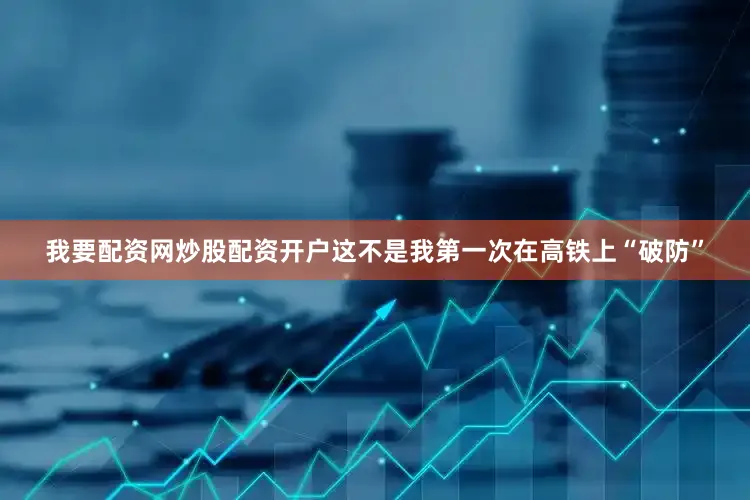 我要配资网炒股配资开户这不是我第一次在高铁上“破防”