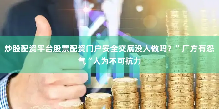 炒股配资平台股票配资门户安全交底没人做吗？”厂方有怨气“人为不可抗力