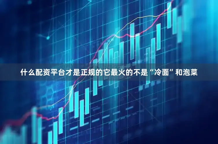 什么配资平台才是正规的它最火的不是“冷面”和泡菜