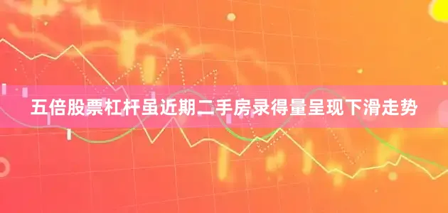 五倍股票杠杆虽近期二手房录得量呈现下滑走势