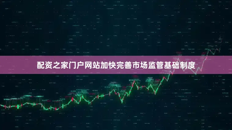 配资之家门户网站加快完善市场监管基础制度