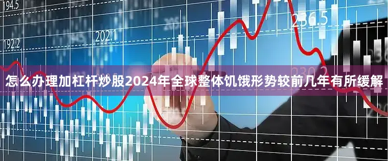 怎么办理加杠杆炒股2024年全球整体饥饿形势较前几年有所缓解