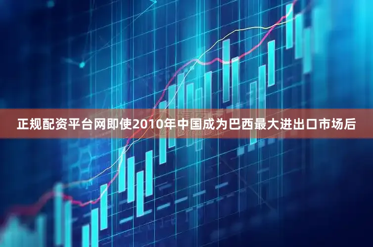 正规配资平台网即使2010年中国成为巴西最大进出口市场后