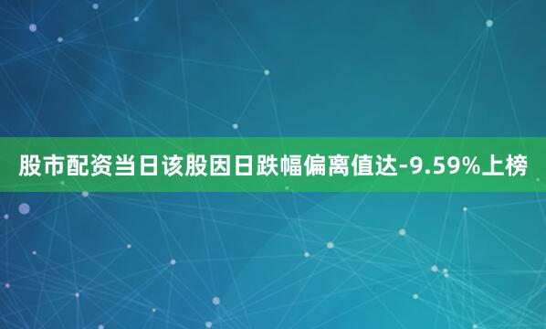 股市配资当日该股因日跌幅偏离值达-9.59%上榜