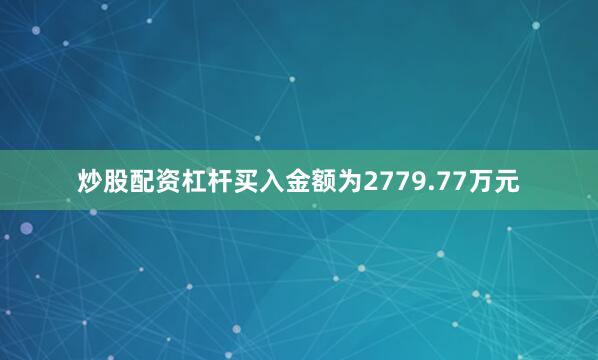 炒股配资杠杆买入金额为2779.77万元