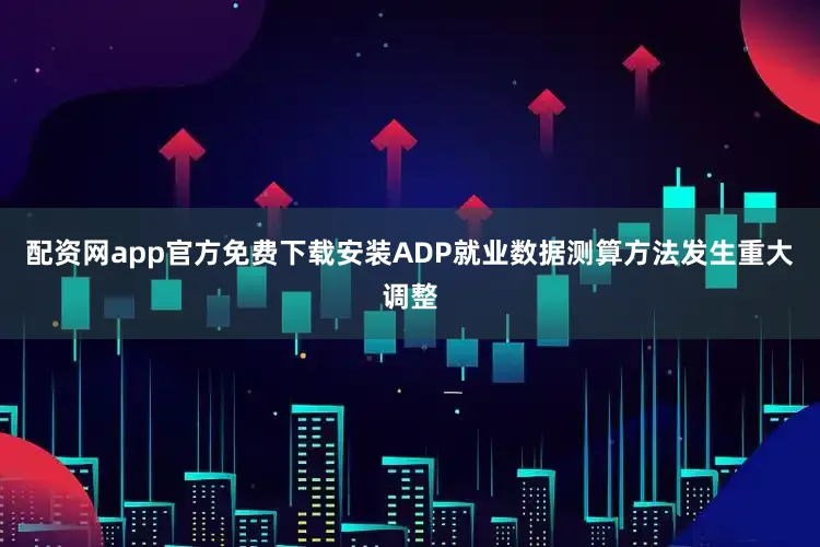 配资网app官方免费下载安装ADP就业数据测算方法发生重大调整