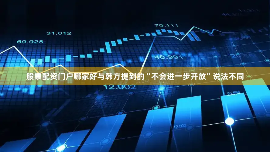 股票配资门户哪家好与韩方提到的“不会进一步开放”说法不同