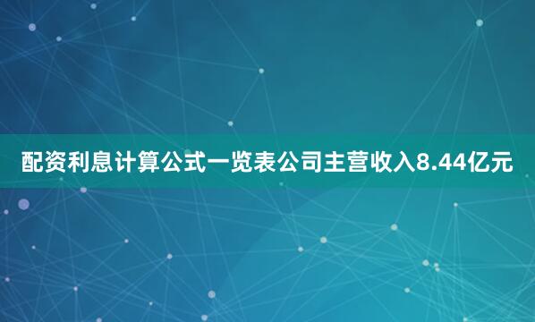 配资利息计算公式一览表公司主营收入8.44亿元