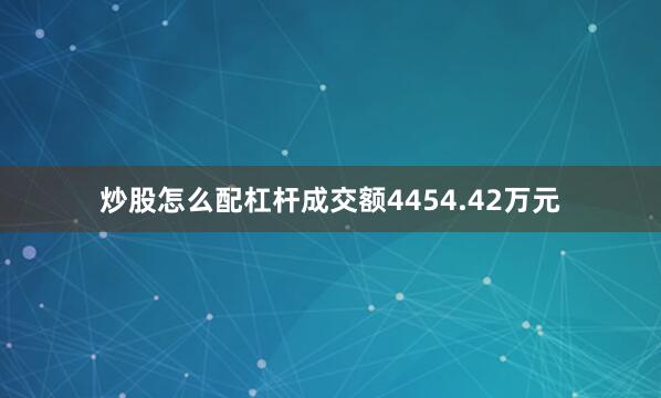 炒股怎么配杠杆成交额4454.42万元